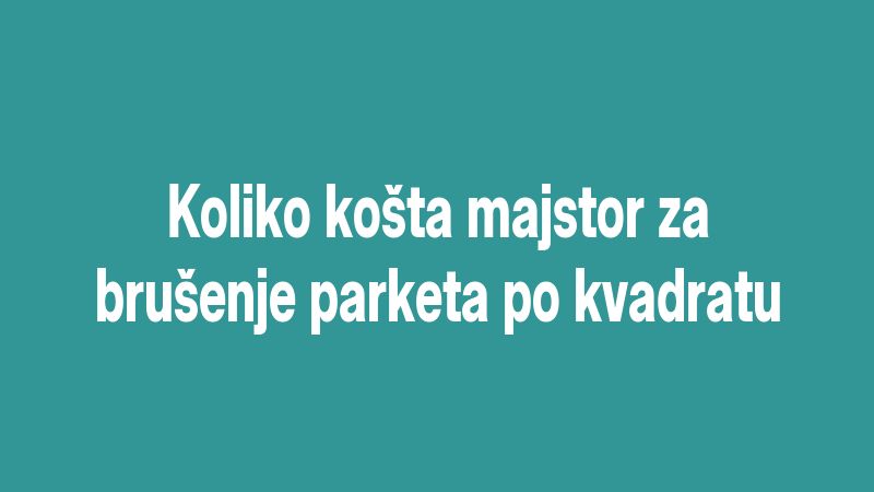 Koliko košta majstor za brušenje parketa po kvadratu